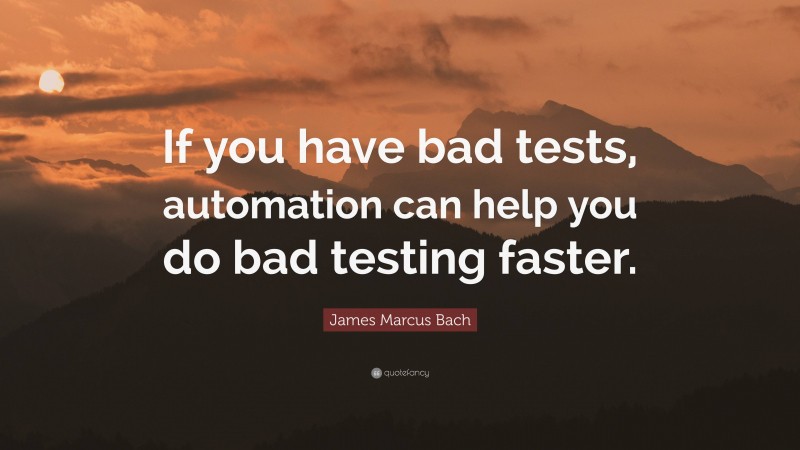 James Marcus Bach Quote: “If you have bad tests, automation can help you do bad testing faster.”