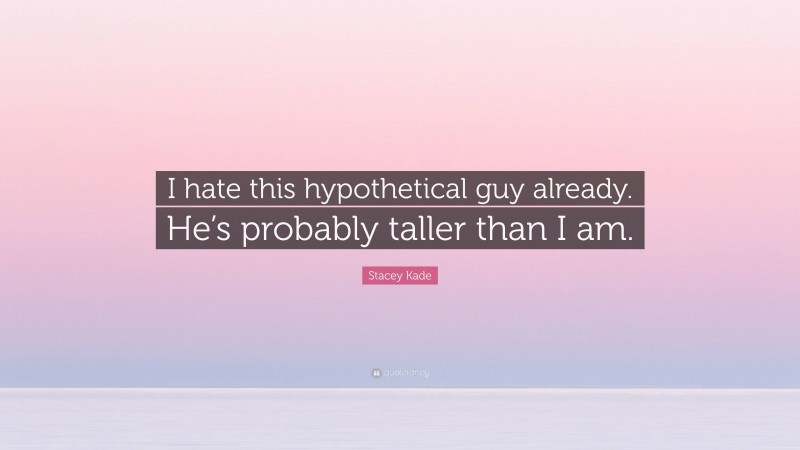 Stacey Kade Quote: “I hate this hypothetical guy already. He’s probably taller than I am.”