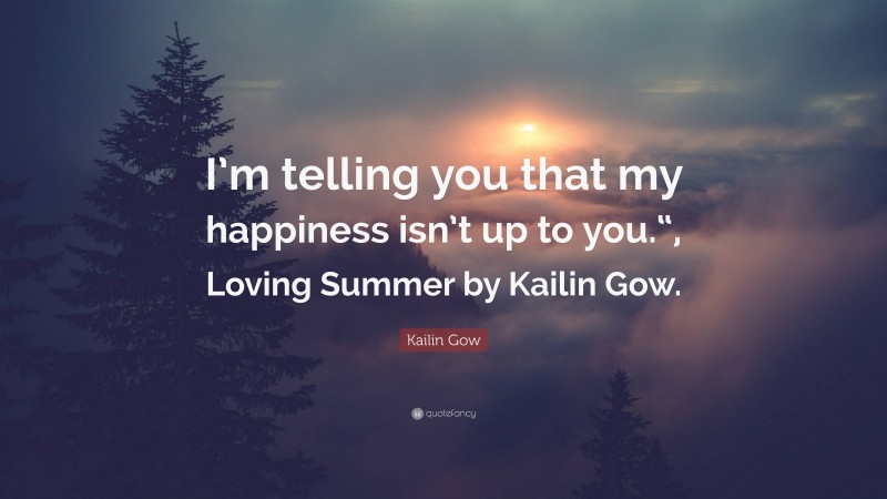 Kailin Gow Quote: “I’m telling you that my happiness isn’t up to you.“, Loving Summer by Kailin Gow.”