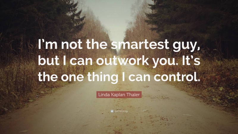 Linda Kaplan Thaler Quote: “I’m not the smartest guy, but I can outwork you. It’s the one thing I can control.”
