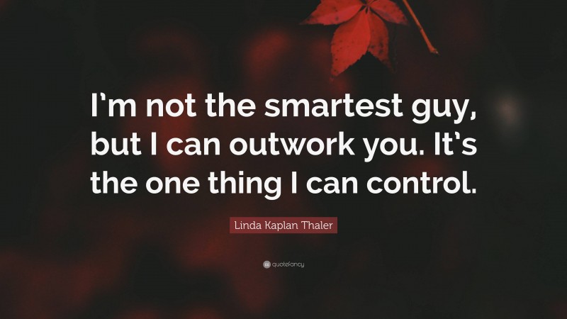 Linda Kaplan Thaler Quote: “I’m not the smartest guy, but I can outwork you. It’s the one thing I can control.”