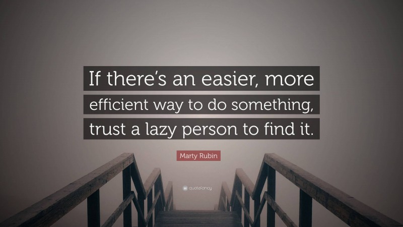 Marty Rubin Quote: “If there’s an easier, more efficient way to do something, trust a lazy person to find it.”