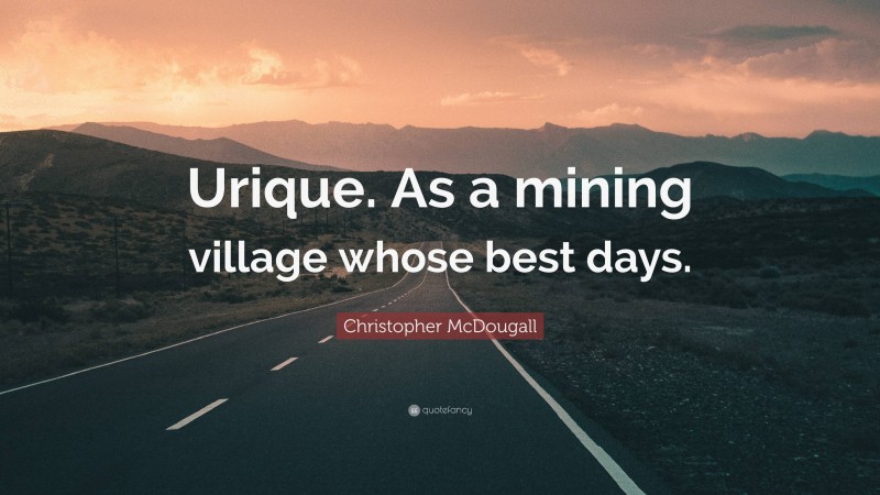 Christopher McDougall Quote: “Urique. As a mining village whose best days.”