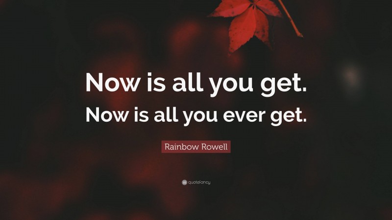 Rainbow Rowell Quote: “Now is all you get. Now is all you ever get.”