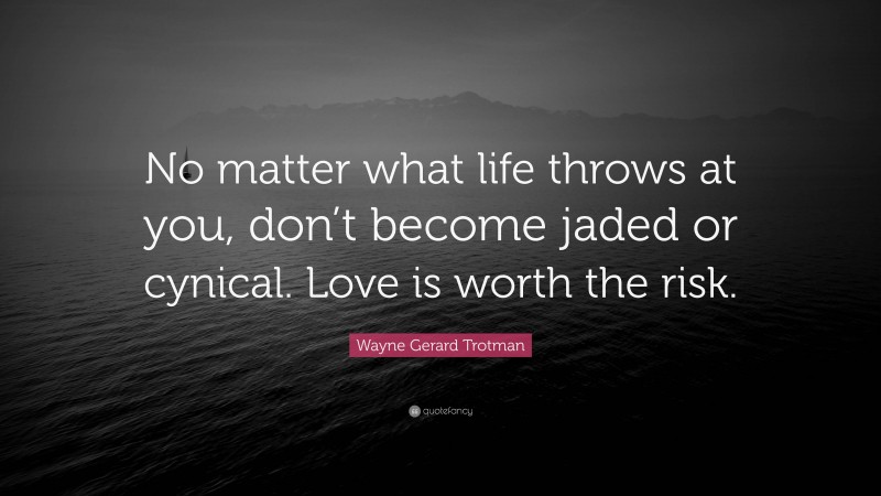 Wayne Gerard Trotman Quote: “No matter what life throws at you, don’t become jaded or cynical. Love is worth the risk.”