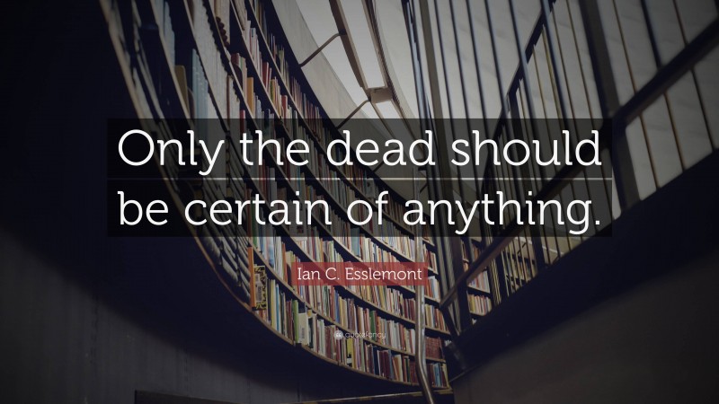 Ian C. Esslemont Quote: “Only the dead should be certain of anything.”