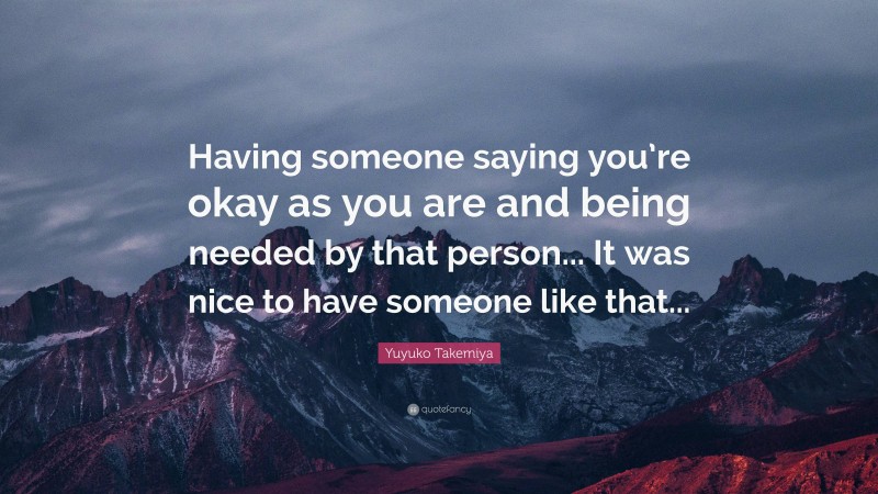 Yuyuko Takemiya Quote: “Having someone saying you’re okay as you are and being needed by that person... It was nice to have someone like that...”