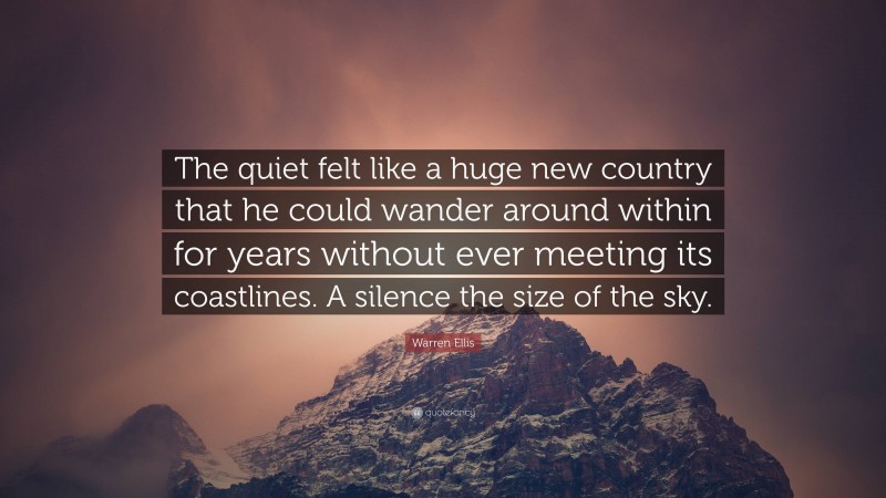 Warren Ellis Quote: “The quiet felt like a huge new country that he could wander around within for years without ever meeting its coastlines. A silence the size of the sky.”