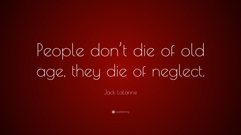 Jack LaLanne Quote: “People don’t die of old age, they die of neglect.”