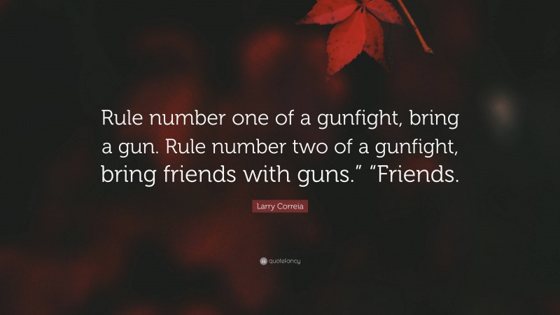 Larry Correia Quote: “Rule number one of a gunfight, bring a gun. Rule number two of a gunfight, bring friends with guns.” “Friends.”