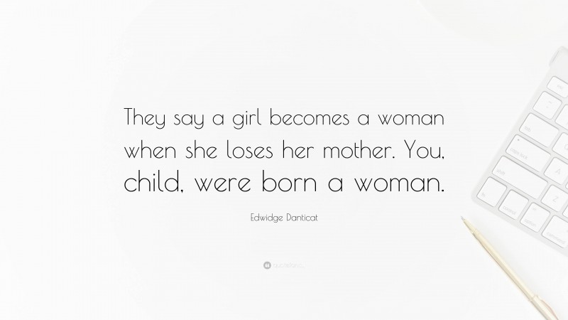Edwidge Danticat Quote: “They say a girl becomes a woman when she loses her mother. You, child, were born a woman.”