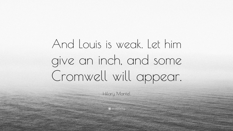 Hilary Mantel Quote: “And Louis is weak. Let him give an inch, and some Cromwell will appear.”