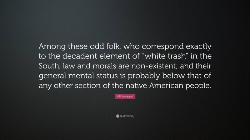 H.P. Lovecraft Quote: “Among these odd folk, who correspond exactly to the decadent element of “white trash” in the South, law and morals are non-existent; and their general mental status is probably below that of any other section of the native American people.”