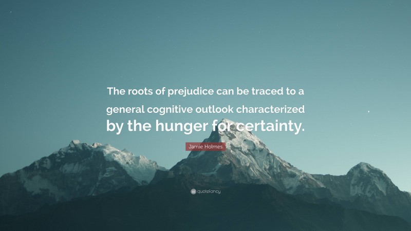 Jamie Holmes Quote: “The roots of prejudice can be traced to a general cognitive outlook characterized by the hunger for certainty.”