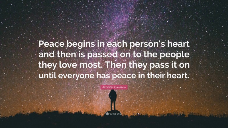 Jennifer Garrison Quote: “Peace begins in each person’s heart and then is passed on to the people they love most. Then they pass it on until everyone has peace in their heart.”