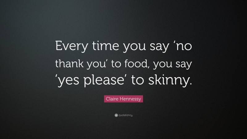Claire Hennessy Quote: “Every time you say ‘no thank you’ to food, you say ‘yes please’ to skinny.”