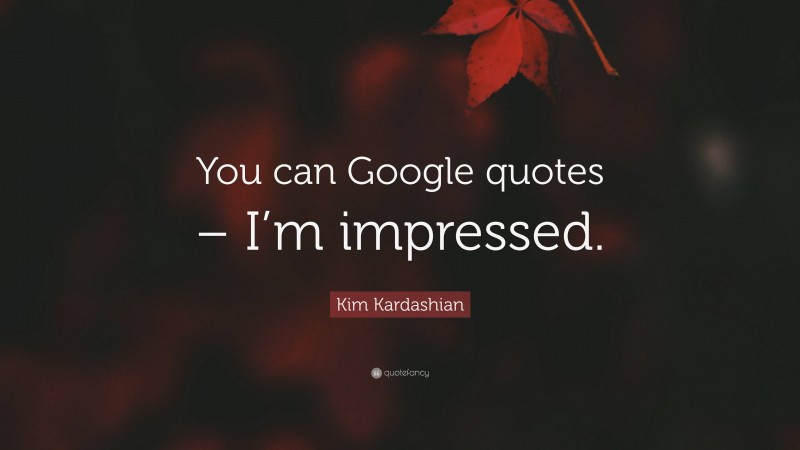 Kim Kardashian Quote: “You can Google quotes – I’m impressed.”