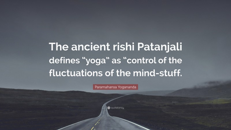 Paramahansa Yogananda Quote: “The ancient rishi Patanjali defines “yoga” as “control of the fluctuations of the mind-stuff.”