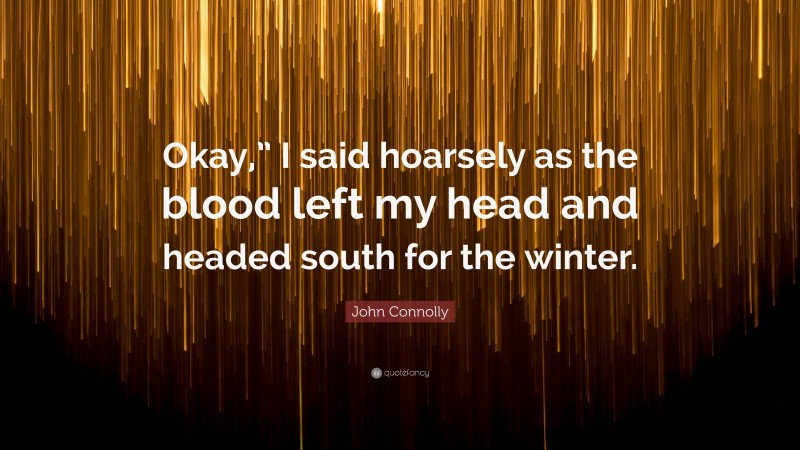 John Connolly Quote: “Okay,” I said hoarsely as the blood left my head and headed south for the winter.”