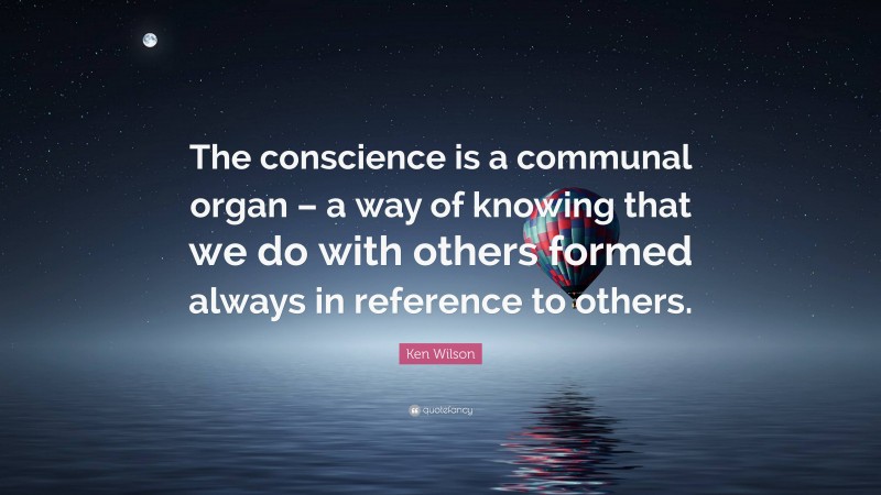 Ken Wilson Quote: “The conscience is a communal organ – a way of knowing that we do with others formed always in reference to others.”