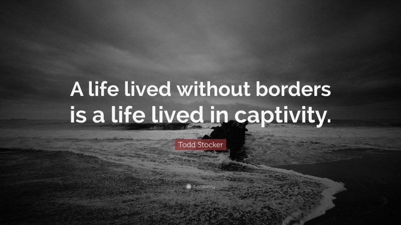 Todd Stocker Quote: “A life lived without borders is a life lived in captivity.”