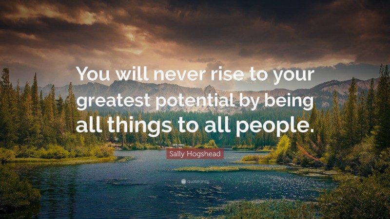 Sally Hogshead Quote: “You will never rise to your greatest potential by being all things to all people.”