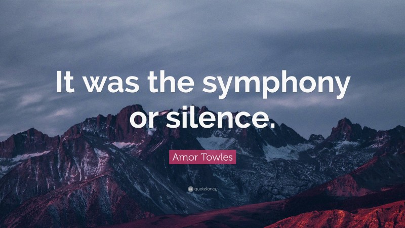 Amor Towles Quote: “It was the symphony or silence.”