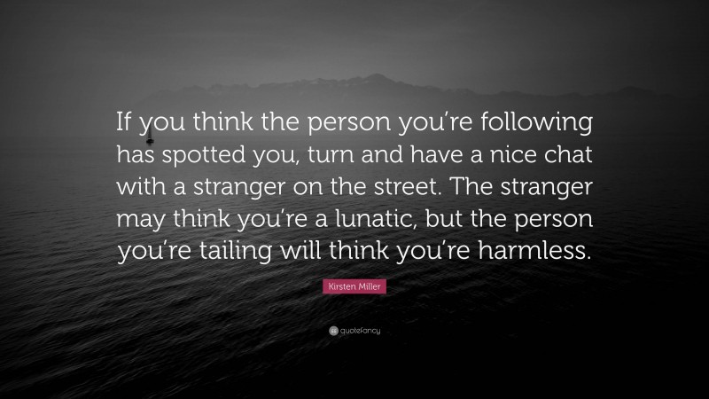 Kirsten Miller Quote: “If you think the person you’re following has spotted you, turn and have a nice chat with a stranger on the street. The stranger may think you’re a lunatic, but the person you’re tailing will think you’re harmless.”