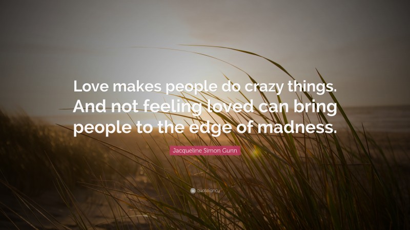 Jacqueline Simon Gunn Quote: “Love makes people do crazy things. And not feeling loved can bring people to the edge of madness.”