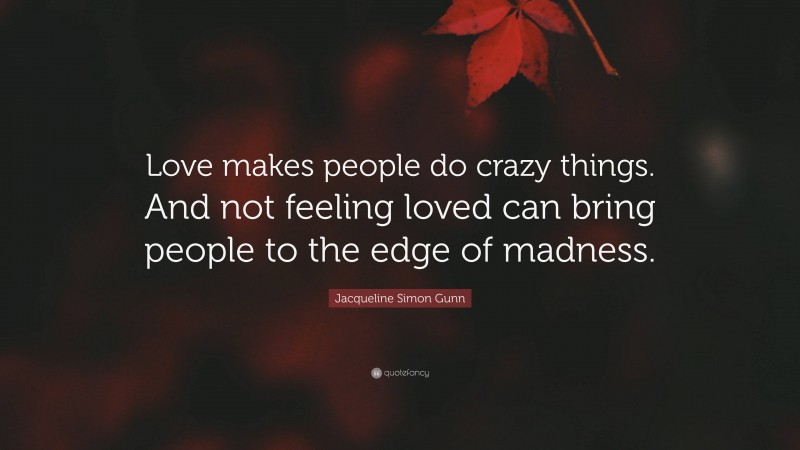 Jacqueline Simon Gunn Quote: “Love makes people do crazy things. And not feeling loved can bring people to the edge of madness.”