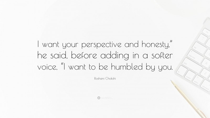 Roshani Chokshi Quote: “I want your perspective and honesty,” he said, before adding in a softer voice, “I want to be humbled by you.”