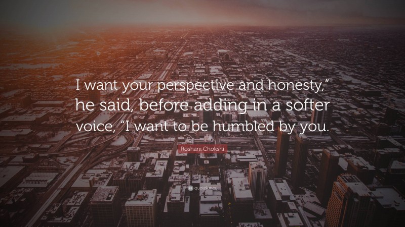 Roshani Chokshi Quote: “I want your perspective and honesty,” he said, before adding in a softer voice, “I want to be humbled by you.”