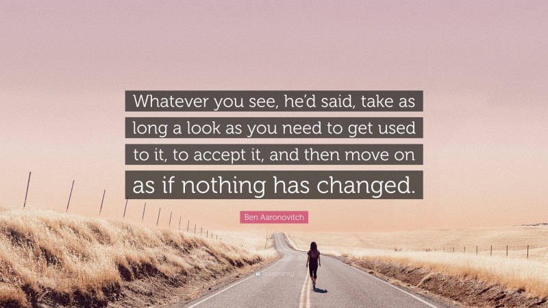 Ben Aaronovitch Quote: “Whatever you see, he’d said, take as long a look as you need to get used to it, to accept it, and then move on as if nothing has changed.”