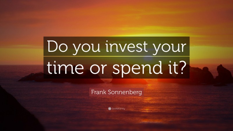 Frank Sonnenberg Quote: “Do you invest your time or spend it?”