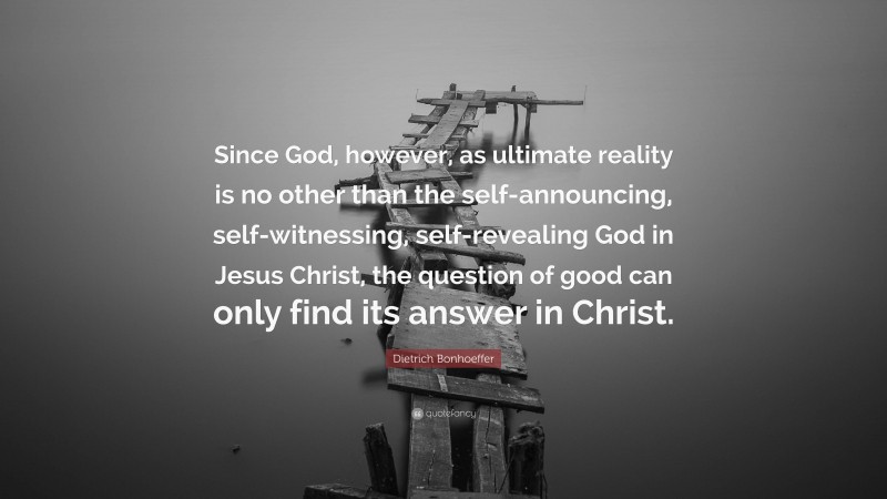 Dietrich Bonhoeffer Quote: “Since God, however, as ultimate reality is no other than the self-announcing, self-witnessing, self-revealing God in Jesus Christ, the question of good can only find its answer in Christ.”