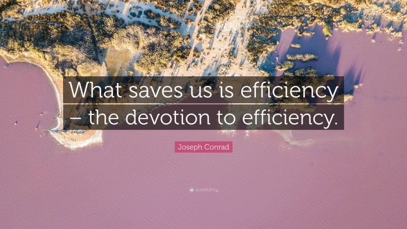 Joseph Conrad Quote: “What saves us is efficiency – the devotion to efficiency.”