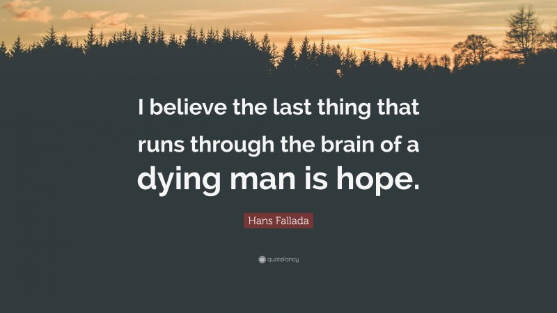 Hans Fallada Quote: “I believe the last thing that runs through the brain of a dying man is hope.”
