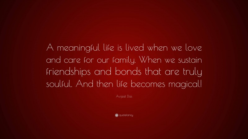 Avijeet Das Quote: “A meaningful life is lived when we love and care for our family. When we sustain friendships and bonds that are truly soulful. And then life becomes magical!”