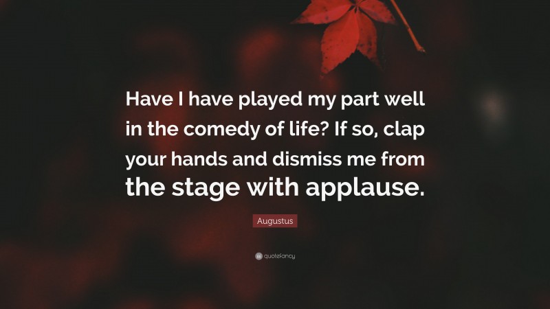 Augustus Quote: “Have I have played my part well in the comedy of life? If so, clap your hands and dismiss me from the stage with applause.”