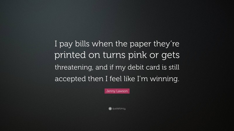 Jenny Lawson Quote: “I pay bills when the paper they’re printed on turns pink or gets threatening, and if my debit card is still accepted then I feel like I’m winning.”