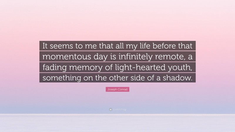 Joseph Conrad Quote: “It seems to me that all my life before that momentous day is infinitely remote, a fading memory of light-hearted youth, something on the other side of a shadow.”