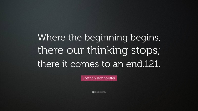 Dietrich Bonhoeffer Quote: “Where the beginning begins, there our thinking stops; there it comes to an end.121.”