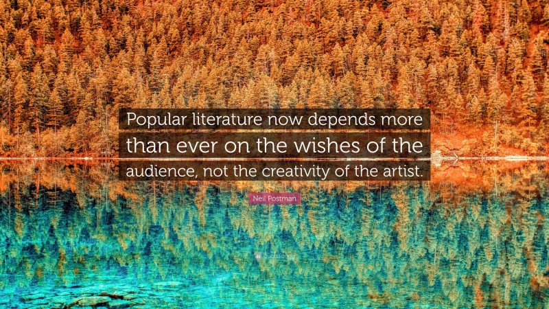 Neil Postman Quote: “Popular literature now depends more than ever on the wishes of the audience, not the creativity of the artist.”