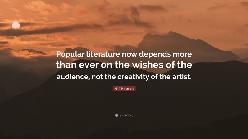 Neil Postman Quote: “Popular literature now depends more than ever on the wishes of the audience, not the creativity of the artist.”