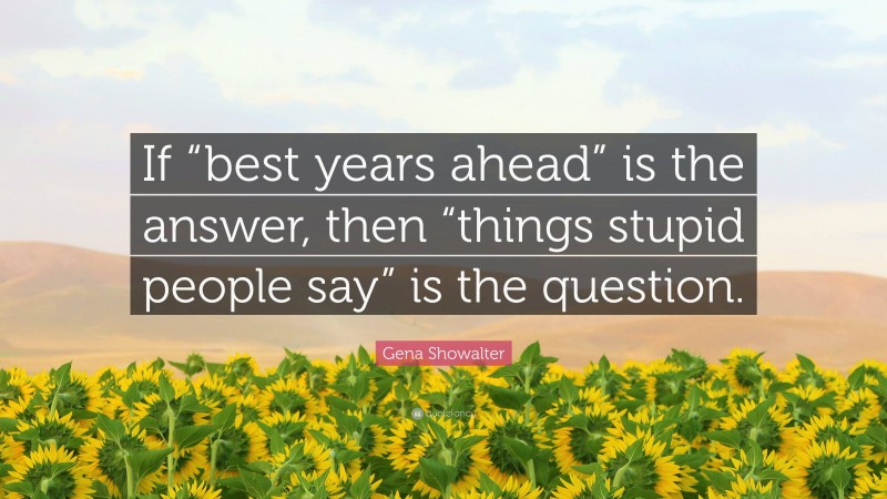 Gena Showalter Quote: “If “best years ahead” is the answer, then “things stupid people say” is the question.”
