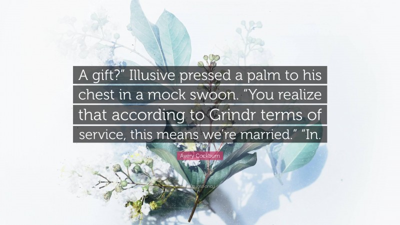 Avery Cockburn Quote: “A gift?” Illusive pressed a palm to his chest in a mock swoon. “You realize that according to Grindr terms of service, this means we’re married.” “In.”