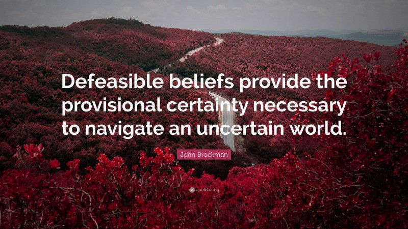 John Brockman Quote: “Defeasible beliefs provide the provisional certainty necessary to navigate an uncertain world.”
