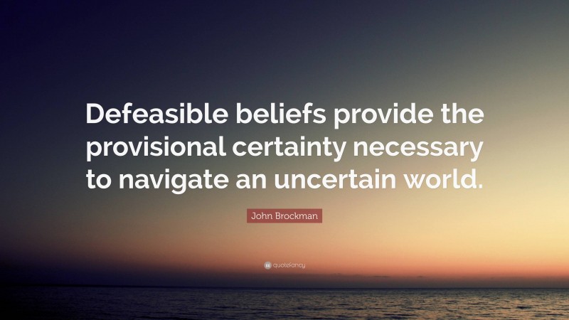 John Brockman Quote: “Defeasible beliefs provide the provisional certainty necessary to navigate an uncertain world.”