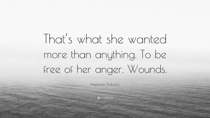 Melanie Dobson Quote: “That’s what she wanted more than anything. To be free of her anger. Wounds.”