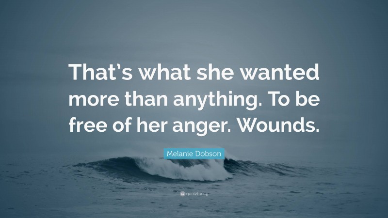 Melanie Dobson Quote: “That’s what she wanted more than anything. To be free of her anger. Wounds.”